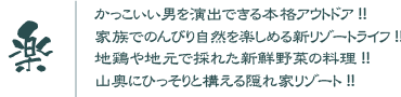 かっこいい男を演出できる本格アウトドア・家族でのんびり自然を楽しめる新リゾートライフ・地鶏や地元で取れた新鮮野菜の料理・山奥にひっそりと構える隠れ家リゾート